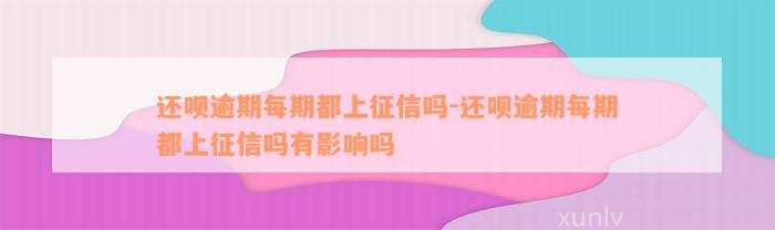 还款逾期每期都上征信吗-还款逾期每期都上征信吗有影响吗