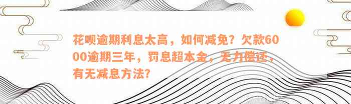 花呗逾期利息太高，如何减免？欠款6000逾期三年，罚息超本金，无力偿还，有无减息方法？