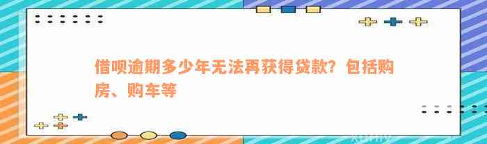 借呗逾期多少年无法再获得贷款？包括购房、购车等