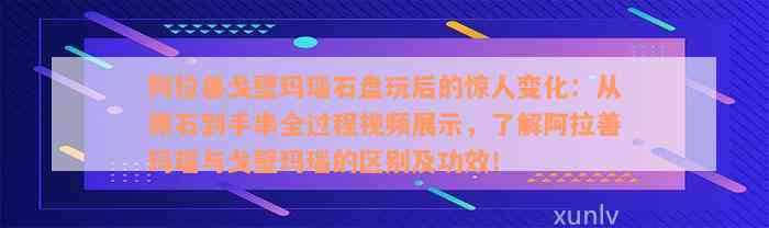 阿拉善戈壁玛瑙石盘玩后的惊人变化：从原石到手串全过程视频展示，了解阿拉善玛瑙与戈壁玛瑙的区别及功效！