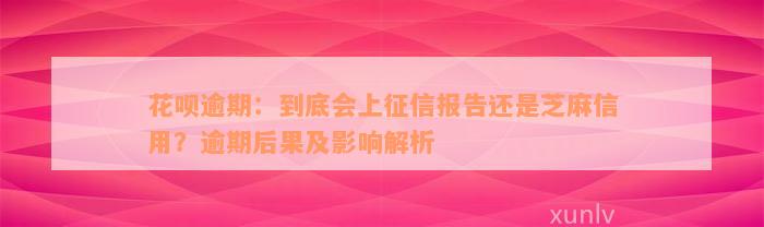 花呗逾期：到底会上征信报告还是芝麻信用？逾期后果及影响解析