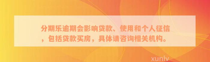 分期乐逾期会影响贷款、使用和个人征信，包括贷款买房，具体请咨询相关机构。