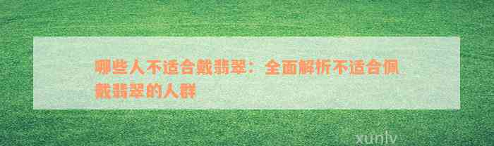 哪些人不适合戴翡翠：全面解析不适合佩戴翡翠的人群