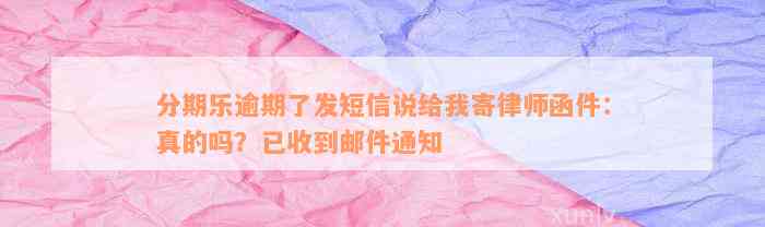 分期乐逾期了发短信说给我寄律师函件：真的吗？已收到邮件通知