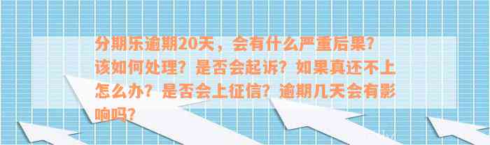 分期乐逾期20天，会有什么严重后果？该如何处理？是否会起诉？如果真还不上怎么办？是否会上征信？逾期几天会有影响吗？