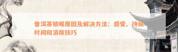 普洱茶锁喉原因及解决方法：感受、持续时间和消除技巧