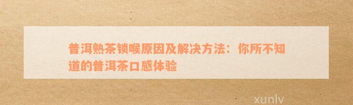 普洱熟茶锁喉原因及解决方法：你所不知道的普洱茶口感体验