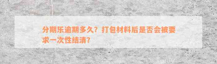 分期乐逾期多久？打包材料后是否会被要求一次性结清？