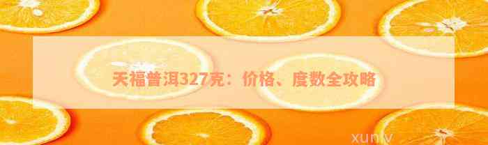 天福普洱327克：价格、度数全攻略