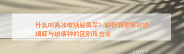 什么叫高冰玻璃底翡翠？解析翡翠高冰玻璃底与玻璃种的区别及含义