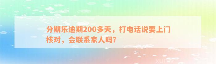 分期乐逾期200多天，打电话说要上门核对，会联系家人吗？