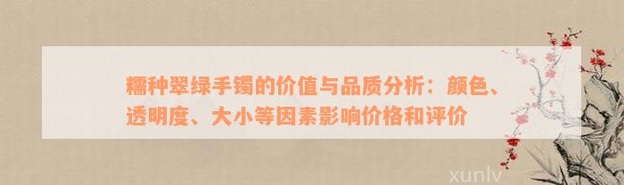 糯种翠绿手镯的价值与品质分析：颜色、透明度、大小等因素影响价格和评价