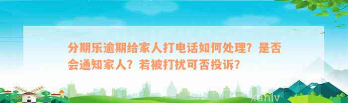 分期乐逾期给家人打电话如何处理？是否会通知家人？若被打扰可否投诉？