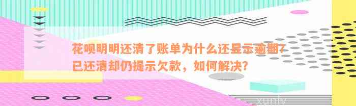 花呗明明还清了账单为什么还显示逾期？已还清却仍提示欠款，如何解决？