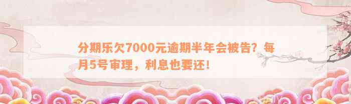 分期乐欠7000元逾期半年会被告？每月5号审理，利息也要还！