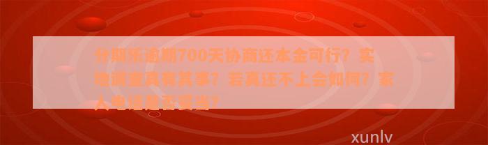 分期乐逾期700天协商还本金可行？实地调查真有其事？若真还不上会如何？家人电话是否妥当？