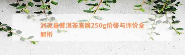 润元昌普洱茶官网250g价格与评价全解析