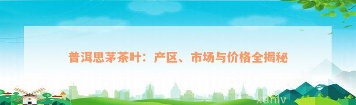 普洱思茅茶叶：产区、市场与价格全揭秘