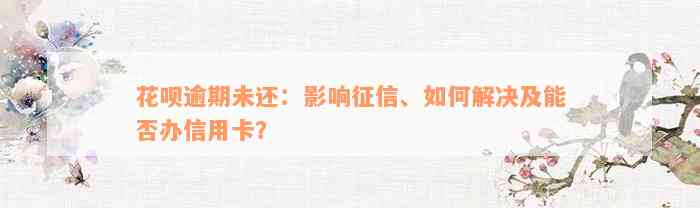 花呗逾期未还：影响征信、如何解决及能否办信用卡？