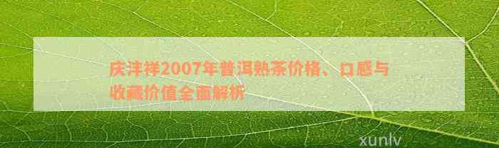 庆沣祥2007年普洱熟茶价格、口感与收藏价值全面解析