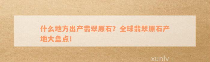 什么地方出产翡翠原石？全球翡翠原石产地大盘点！