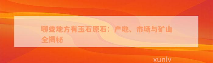 哪些地方有玉石原石：产地、市场与矿山全揭秘