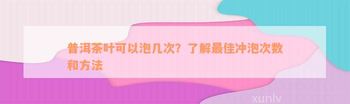 普洱茶叶可以泡几次？了解最佳冲泡次数和方法