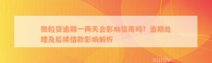 微粒贷逾期一两天会影响信用吗？逾期处理及后续借款影响解析