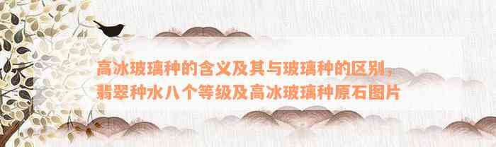 高冰玻璃种的含义及其与玻璃种的区别，翡翠种水八个等级及高冰玻璃种原石图片