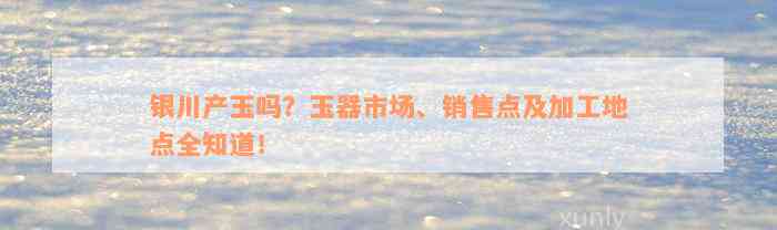 银川产玉吗？玉器市场、销售点及加工地点全知道！