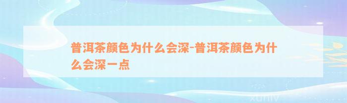 普洱茶颜色为什么会深-普洱茶颜色为什么会深一点