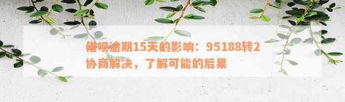 借呗逾期15天的影响：95188转2协商解决，了解可能的后果