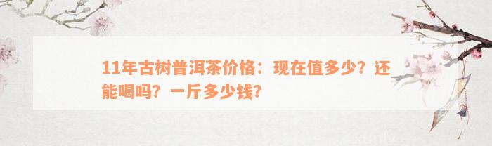 11年古树普洱茶价格：现在值多少？还能喝吗？一斤多少钱？