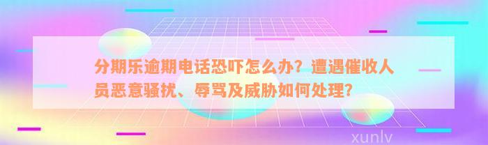 分期乐逾期电话恐吓怎么办？遭遇催收人员恶意骚扰、辱骂及威胁如何处理？