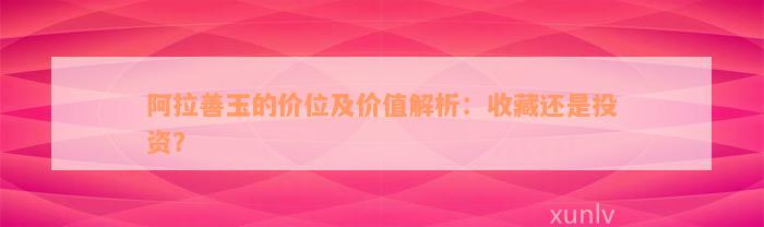 阿拉善玉的价位及价值解析：收藏还是投资？