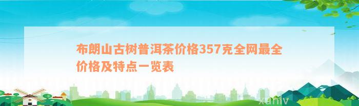 布朗山古树普洱茶价格357克全网最全价格及特点一览表