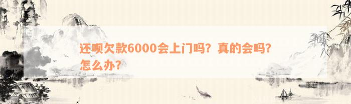 还款欠款6000会上门吗？真的会吗？怎么办？