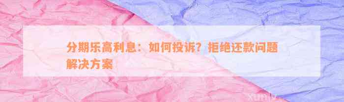 分期乐高利息：如何投诉？拒绝还款问题解决方案