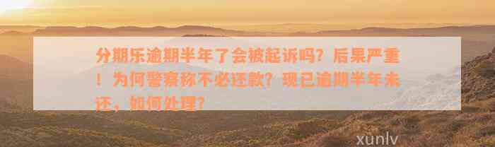 分期乐逾期半年了会被起诉吗？后果严重！为何警察称不必还款？现已逾期半年未还，如何处理？