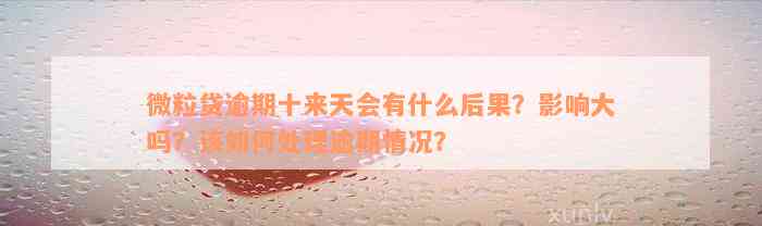 微粒贷逾期十来天会有什么后果？影响大吗？该如何处理逾期情况？