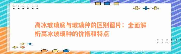 高冰玻璃底与玻璃种的区别图片：全面解析高冰玻璃种的价格和特点