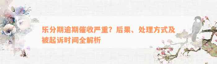 乐分期逾期催收严重？后果、处理方式及被起诉时间全解析