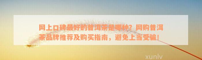 网上口碑最好的普洱茶是哪种？网购普洱茶品牌推荐及购买指南，避免上当受骗！