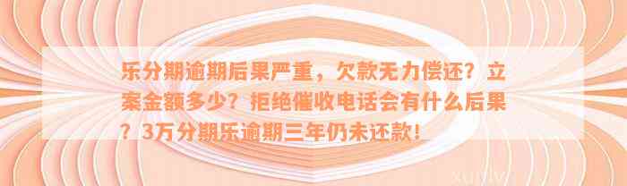 乐分期逾期后果严重，欠款无力偿还？立案金额多少？拒绝催收电话会有什么后果？3万分期乐逾期三年仍未还款！