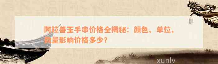 阿拉善玉手串价格全揭秘：颜色、单位、数量影响价格多少？