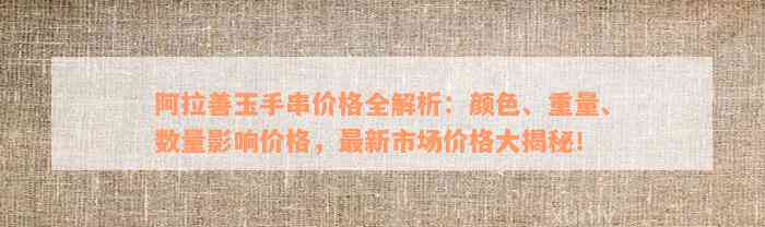 阿拉善玉手串价格全解析：颜色、重量、数量影响价格，最新市场价格大揭秘！