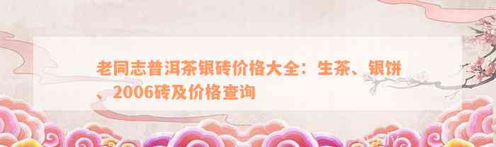 老同志普洱茶银砖价格大全：生茶、银饼、2006砖及价格查询