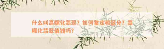 什么叫高糯化翡翠？如何鉴定和区分？高糯化翡翠值钱吗？