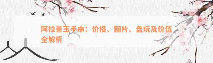 阿拉善玉手串：价格、图片、盘玩及价值全解析