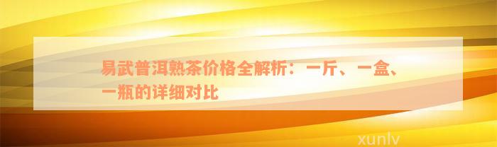 易武普洱熟茶价格全解析：一斤、一盒、一瓶的详细对比